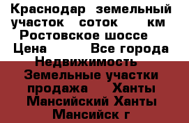 Краснодар, земельный участок 6 соток,  12 км. Ростовское шоссе  › Цена ­ 850 - Все города Недвижимость » Земельные участки продажа   . Ханты-Мансийский,Ханты-Мансийск г.